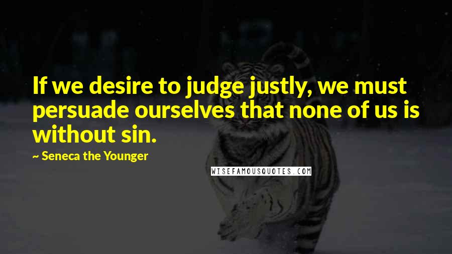 Seneca The Younger Quotes: If we desire to judge justly, we must persuade ourselves that none of us is without sin.