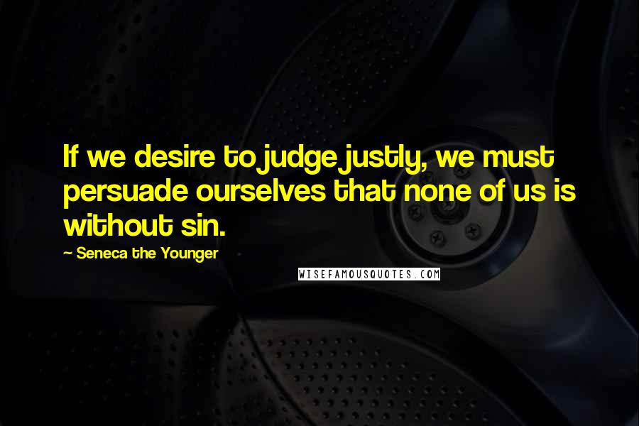 Seneca The Younger Quotes: If we desire to judge justly, we must persuade ourselves that none of us is without sin.