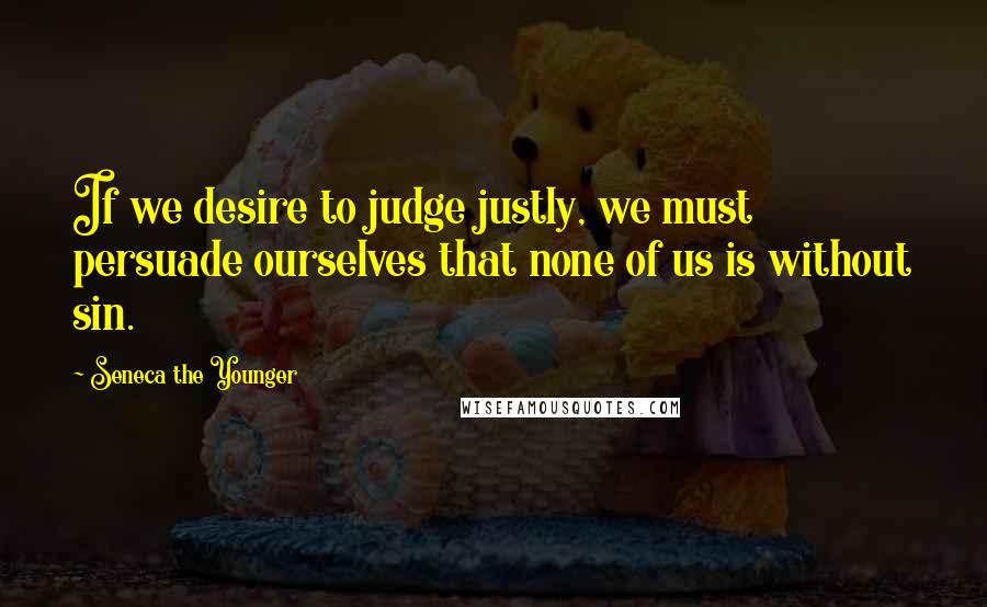 Seneca The Younger Quotes: If we desire to judge justly, we must persuade ourselves that none of us is without sin.