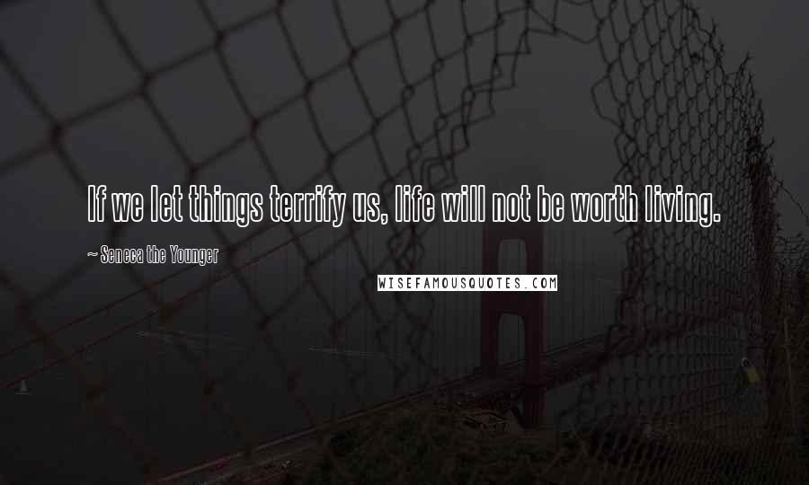 Seneca The Younger Quotes: If we let things terrify us, life will not be worth living.