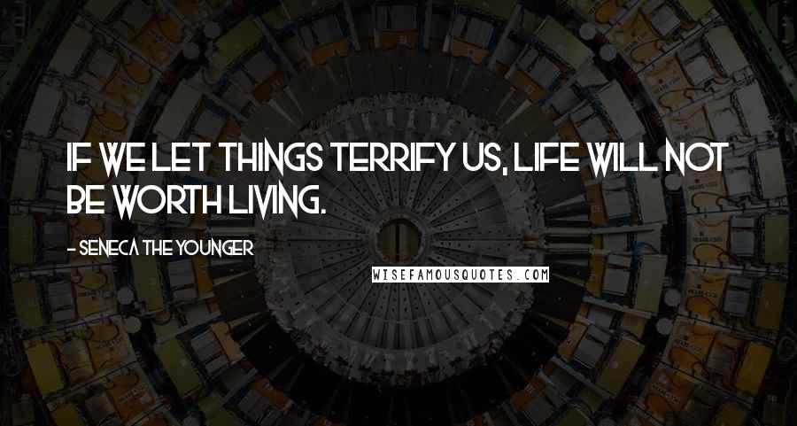 Seneca The Younger Quotes: If we let things terrify us, life will not be worth living.