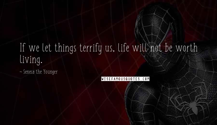 Seneca The Younger Quotes: If we let things terrify us, life will not be worth living.