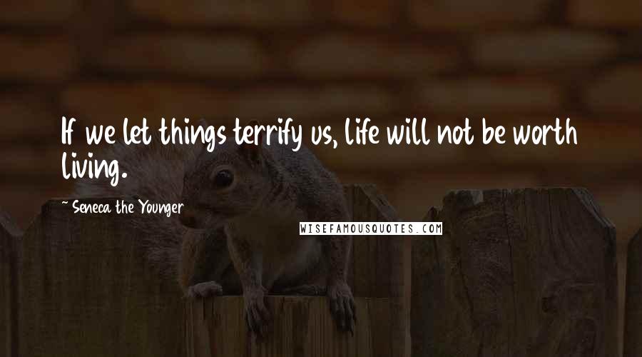 Seneca The Younger Quotes: If we let things terrify us, life will not be worth living.