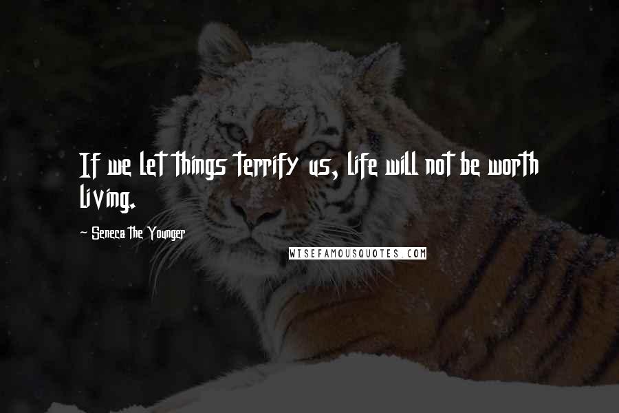 Seneca The Younger Quotes: If we let things terrify us, life will not be worth living.