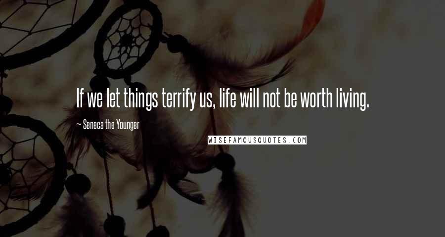 Seneca The Younger Quotes: If we let things terrify us, life will not be worth living.