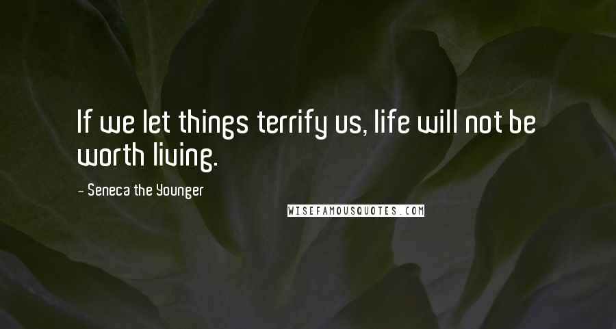 Seneca The Younger Quotes: If we let things terrify us, life will not be worth living.
