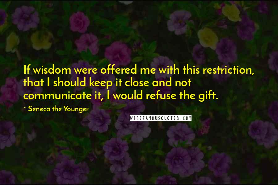 Seneca The Younger Quotes: If wisdom were offered me with this restriction, that I should keep it close and not communicate it, I would refuse the gift.