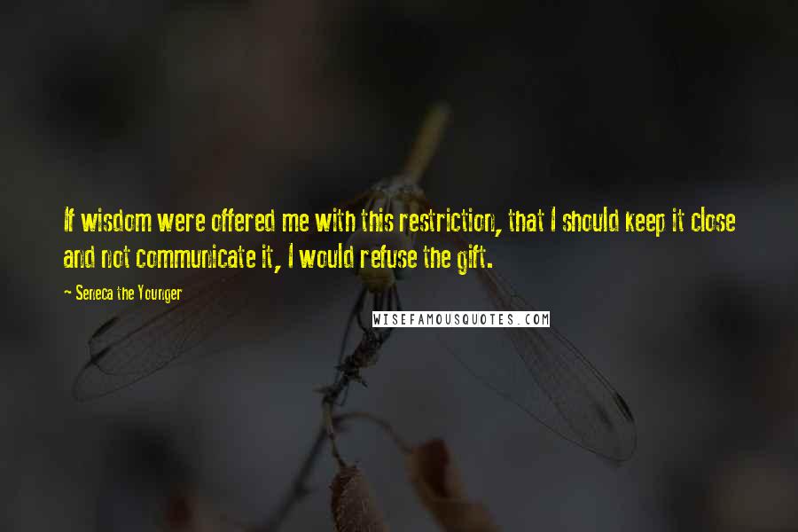 Seneca The Younger Quotes: If wisdom were offered me with this restriction, that I should keep it close and not communicate it, I would refuse the gift.