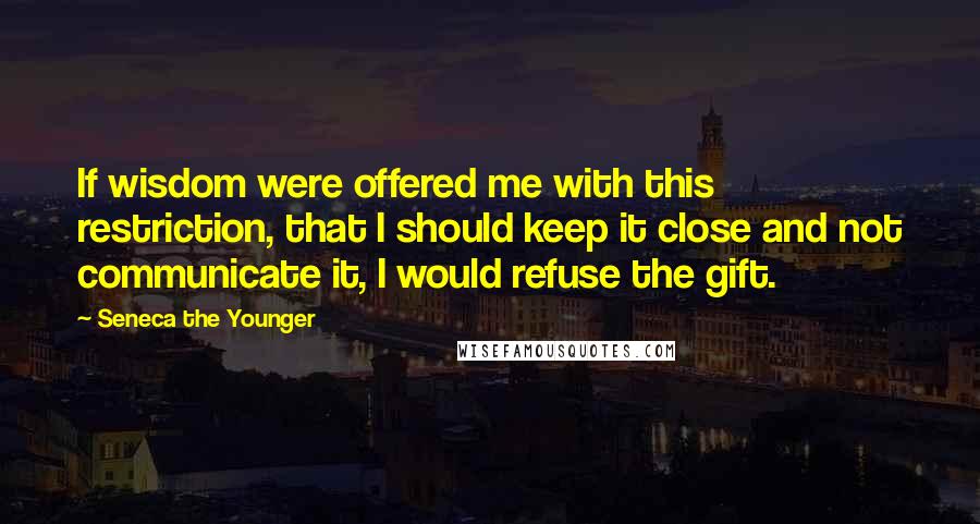 Seneca The Younger Quotes: If wisdom were offered me with this restriction, that I should keep it close and not communicate it, I would refuse the gift.