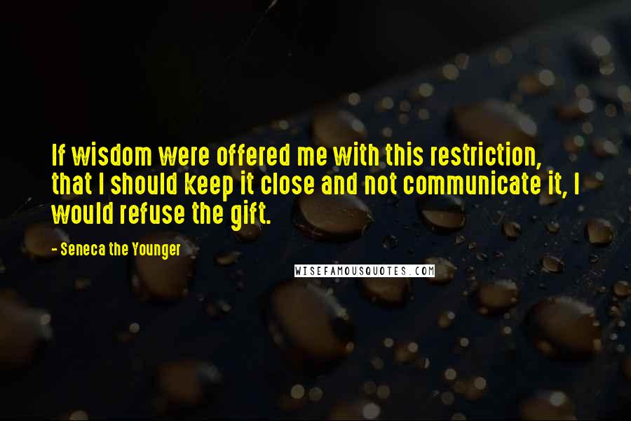 Seneca The Younger Quotes: If wisdom were offered me with this restriction, that I should keep it close and not communicate it, I would refuse the gift.