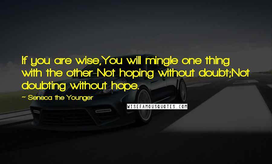 Seneca The Younger Quotes: If you are wise,You will mingle one thing with the other-Not hoping without doubt;Not doubting without hope.
