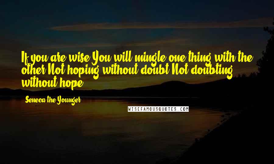 Seneca The Younger Quotes: If you are wise,You will mingle one thing with the other-Not hoping without doubt;Not doubting without hope.