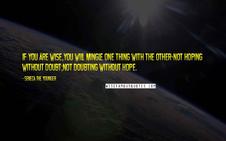 Seneca The Younger Quotes: If you are wise,You will mingle one thing with the other-Not hoping without doubt;Not doubting without hope.