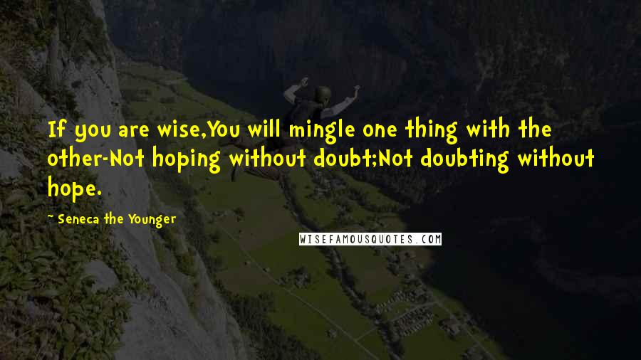 Seneca The Younger Quotes: If you are wise,You will mingle one thing with the other-Not hoping without doubt;Not doubting without hope.