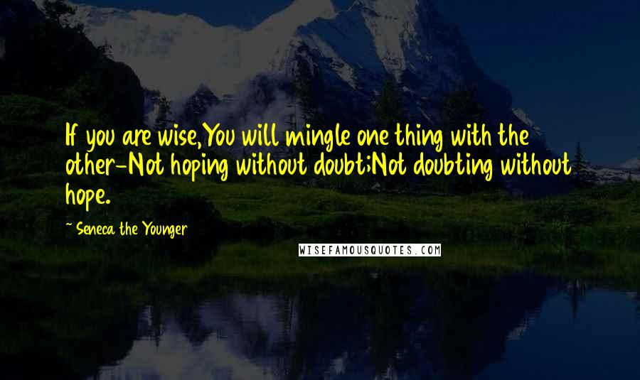 Seneca The Younger Quotes: If you are wise,You will mingle one thing with the other-Not hoping without doubt;Not doubting without hope.