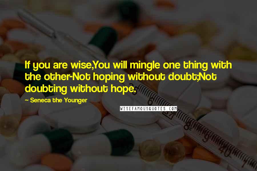 Seneca The Younger Quotes: If you are wise,You will mingle one thing with the other-Not hoping without doubt;Not doubting without hope.