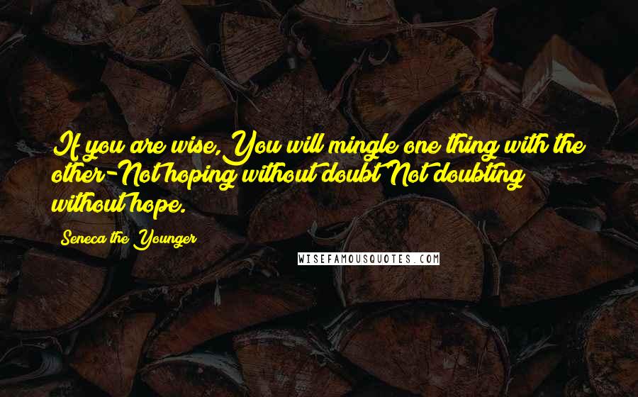 Seneca The Younger Quotes: If you are wise,You will mingle one thing with the other-Not hoping without doubt;Not doubting without hope.