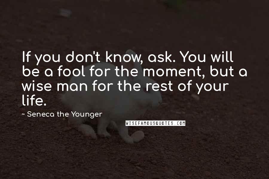 Seneca The Younger Quotes: If you don't know, ask. You will be a fool for the moment, but a wise man for the rest of your life.