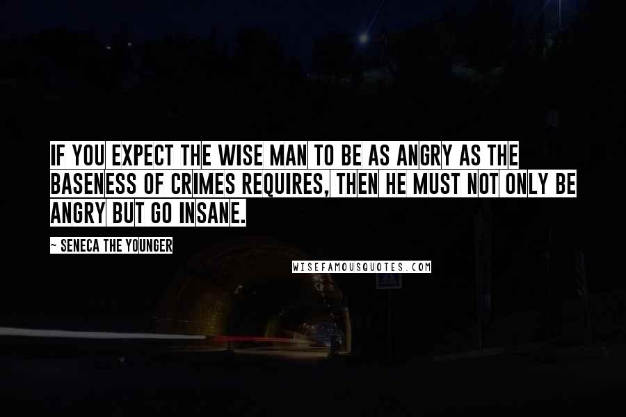 Seneca The Younger Quotes: If you expect the wise man to be as angry as the baseness of crimes requires, then he must not only be angry but go insane.