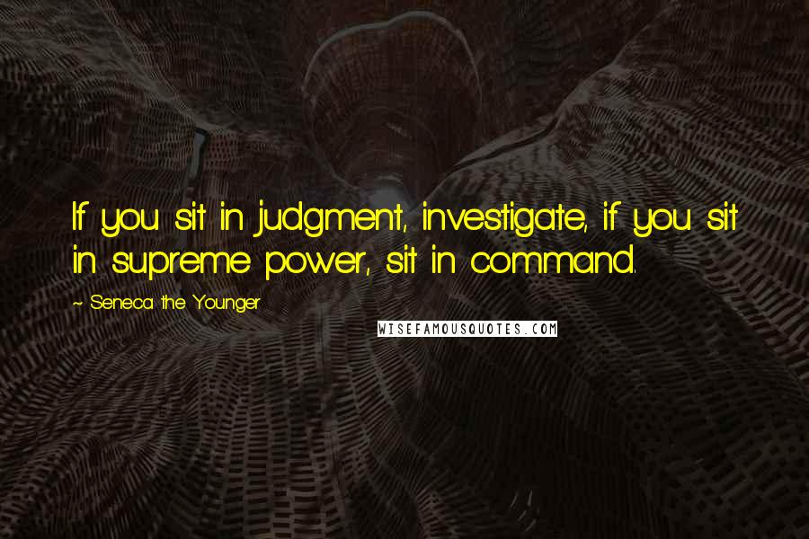 Seneca The Younger Quotes: If you sit in judgment, investigate, if you sit in supreme power, sit in command.