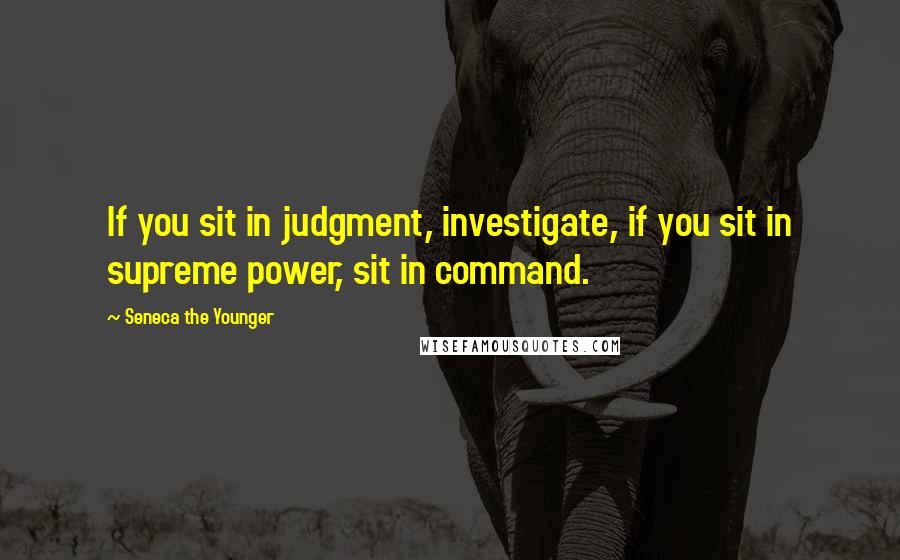 Seneca The Younger Quotes: If you sit in judgment, investigate, if you sit in supreme power, sit in command.