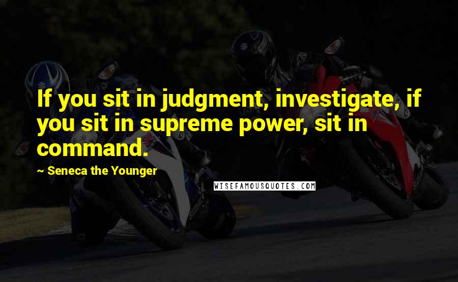 Seneca The Younger Quotes: If you sit in judgment, investigate, if you sit in supreme power, sit in command.