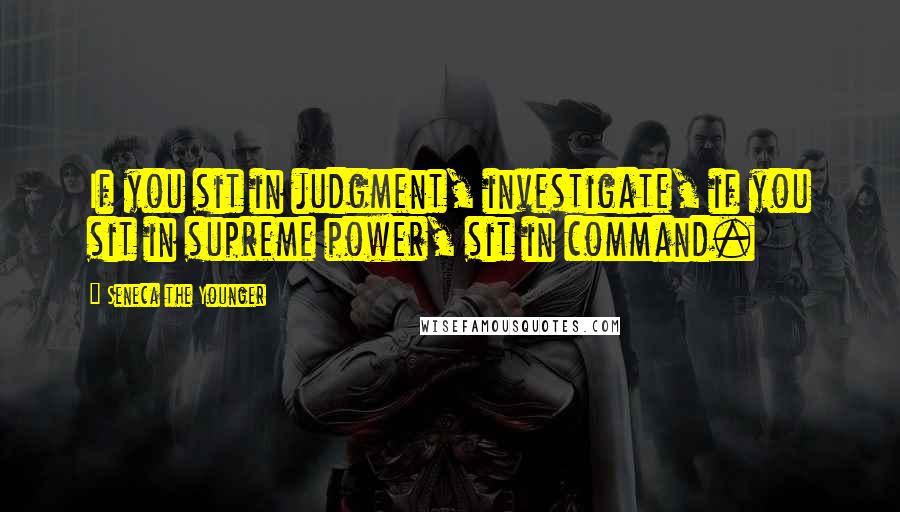 Seneca The Younger Quotes: If you sit in judgment, investigate, if you sit in supreme power, sit in command.