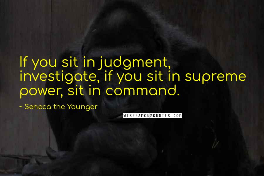Seneca The Younger Quotes: If you sit in judgment, investigate, if you sit in supreme power, sit in command.