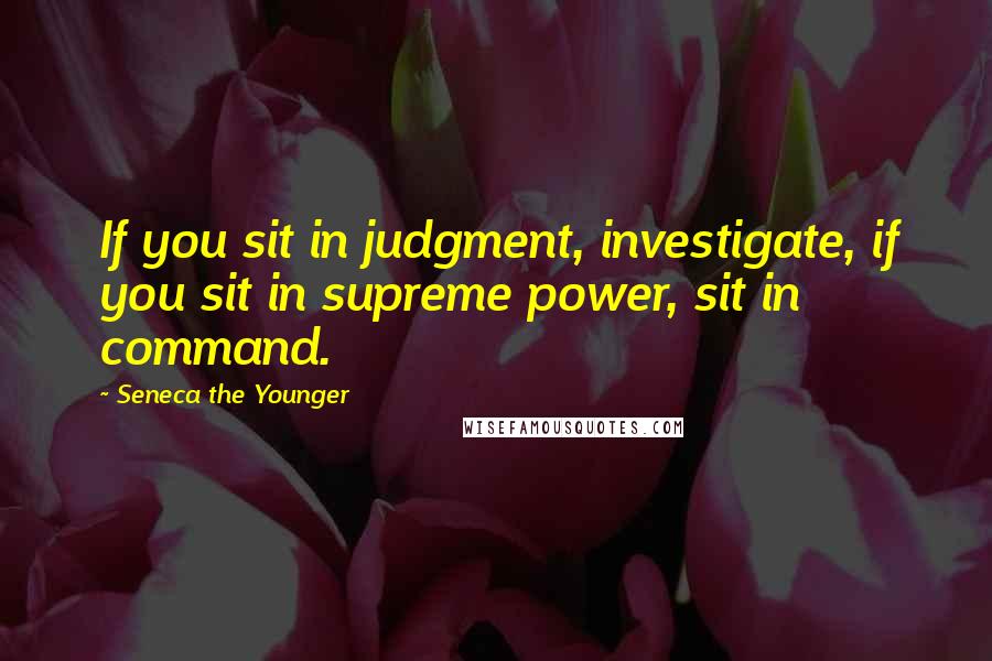 Seneca The Younger Quotes: If you sit in judgment, investigate, if you sit in supreme power, sit in command.