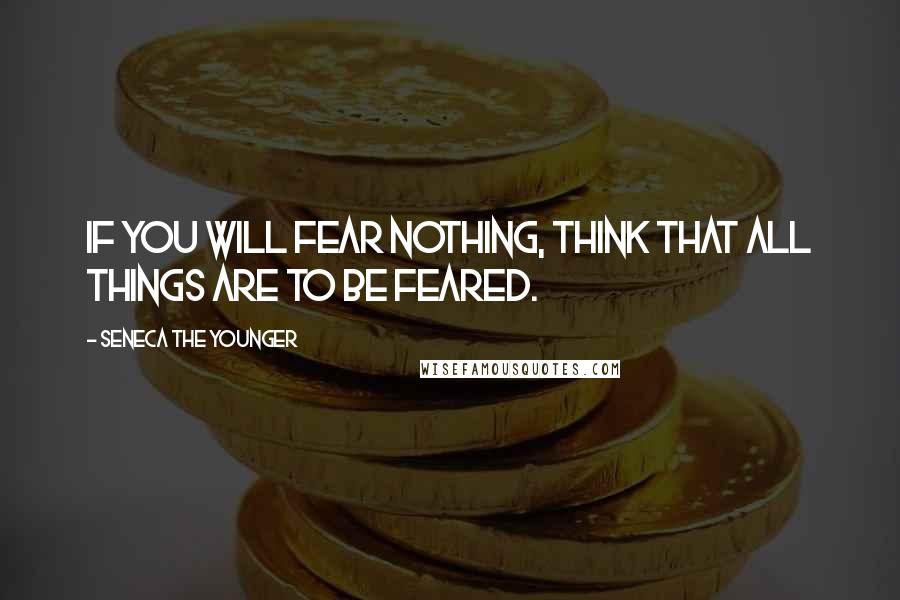 Seneca The Younger Quotes: If you will fear nothing, think that all things are to be feared.