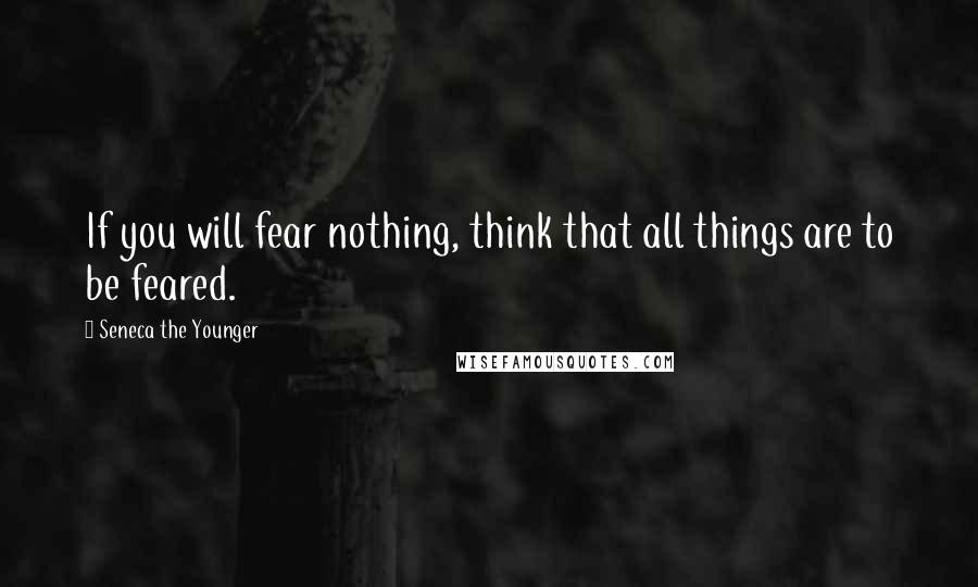 Seneca The Younger Quotes: If you will fear nothing, think that all things are to be feared.