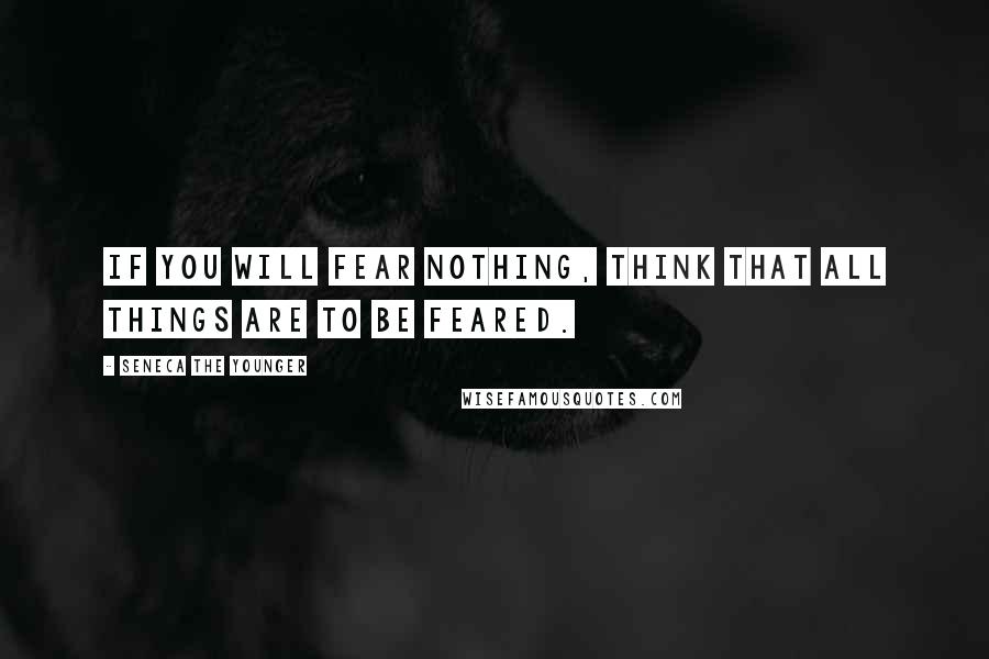 Seneca The Younger Quotes: If you will fear nothing, think that all things are to be feared.