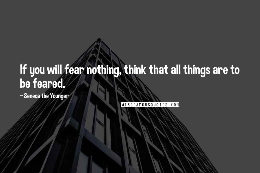 Seneca The Younger Quotes: If you will fear nothing, think that all things are to be feared.