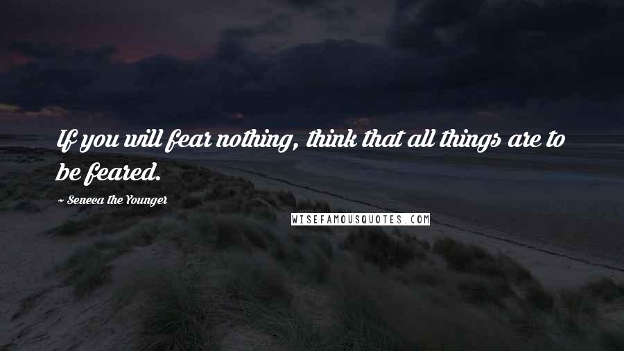 Seneca The Younger Quotes: If you will fear nothing, think that all things are to be feared.