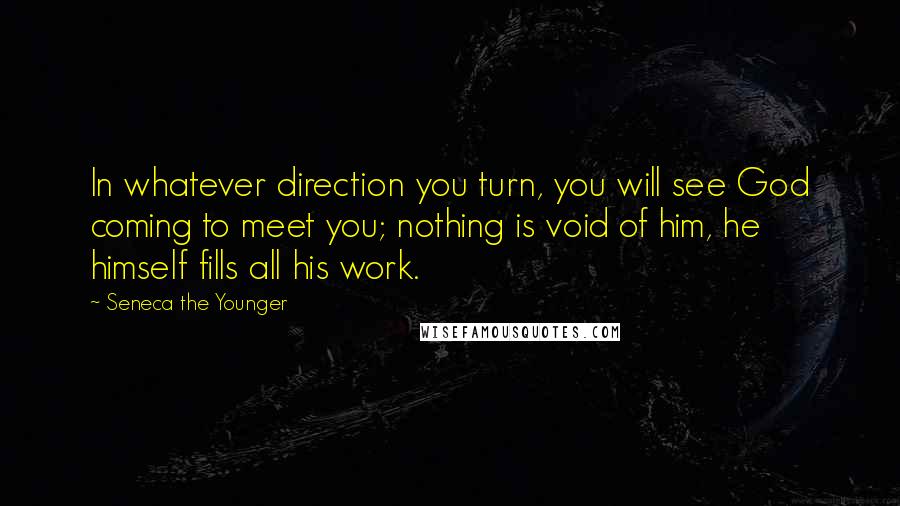 Seneca The Younger Quotes: In whatever direction you turn, you will see God coming to meet you; nothing is void of him, he himself fills all his work.