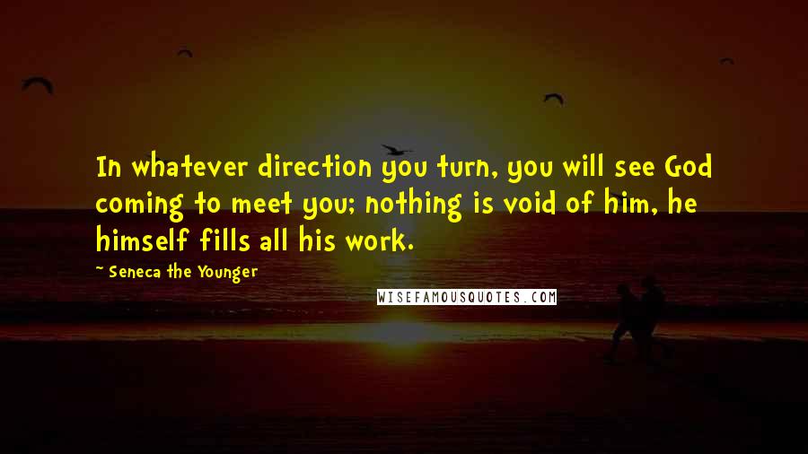 Seneca The Younger Quotes: In whatever direction you turn, you will see God coming to meet you; nothing is void of him, he himself fills all his work.