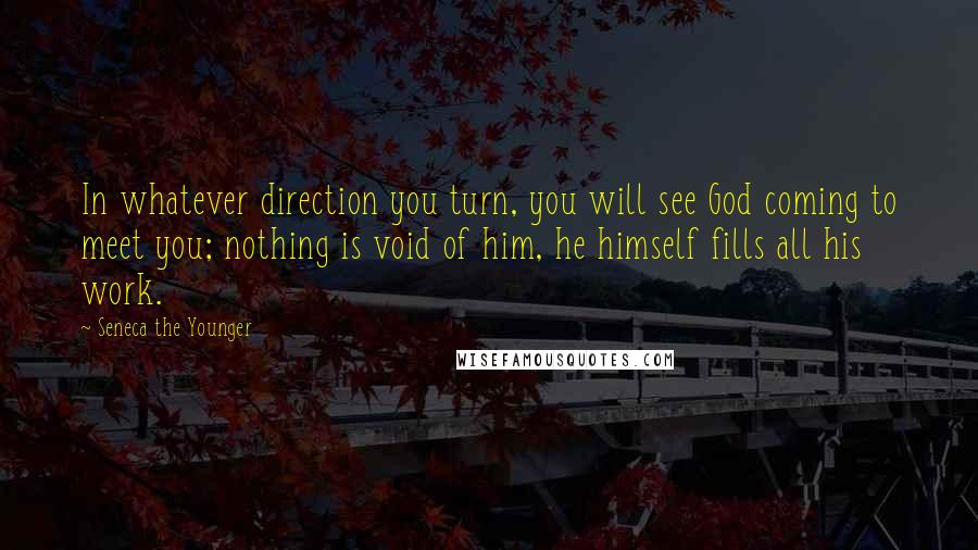 Seneca The Younger Quotes: In whatever direction you turn, you will see God coming to meet you; nothing is void of him, he himself fills all his work.