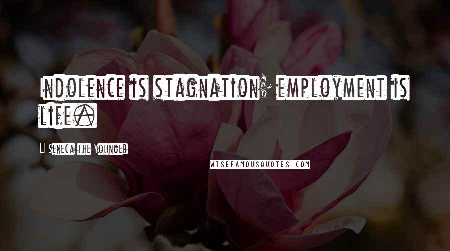 Seneca The Younger Quotes: Indolence is stagnation; employment is life.