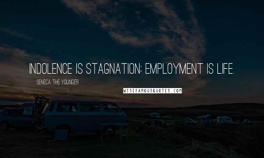 Seneca The Younger Quotes: Indolence is stagnation; employment is life.