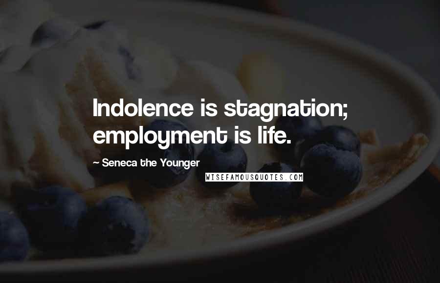 Seneca The Younger Quotes: Indolence is stagnation; employment is life.