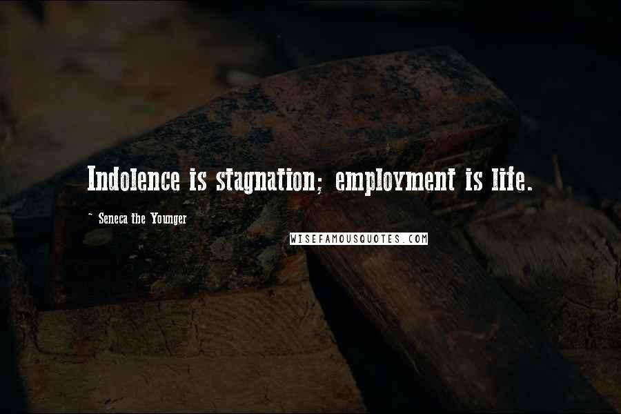 Seneca The Younger Quotes: Indolence is stagnation; employment is life.