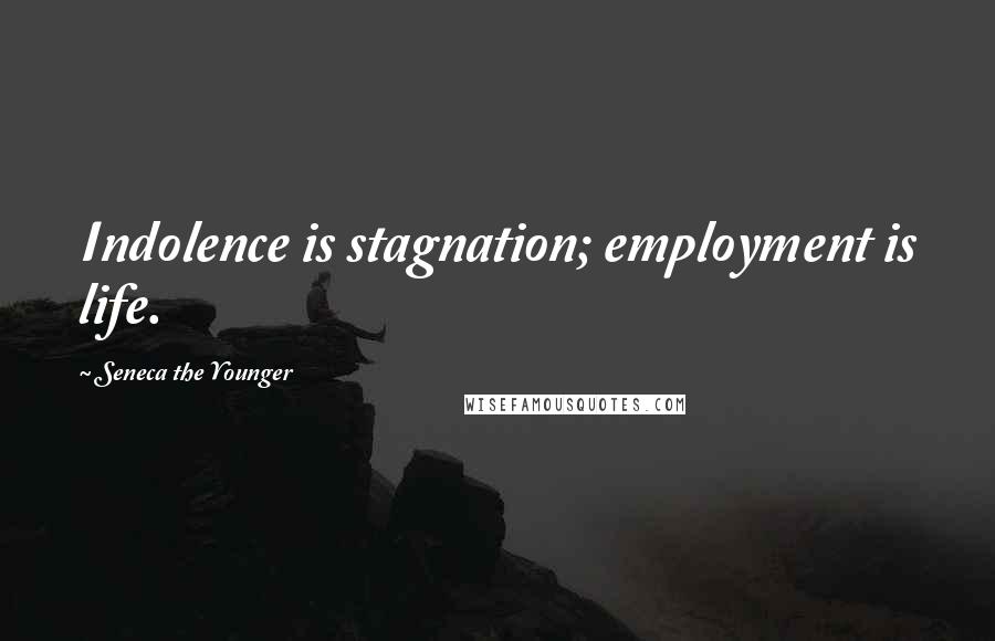 Seneca The Younger Quotes: Indolence is stagnation; employment is life.