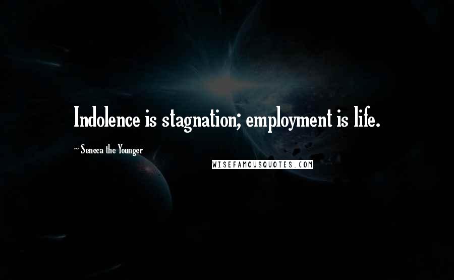 Seneca The Younger Quotes: Indolence is stagnation; employment is life.