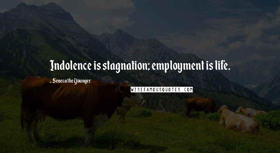 Seneca The Younger Quotes: Indolence is stagnation; employment is life.