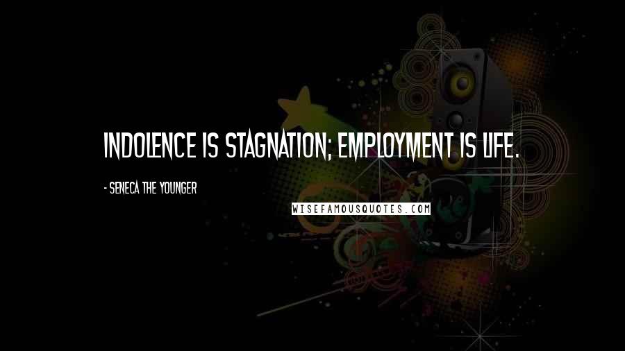 Seneca The Younger Quotes: Indolence is stagnation; employment is life.