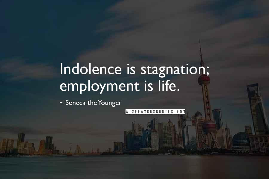 Seneca The Younger Quotes: Indolence is stagnation; employment is life.