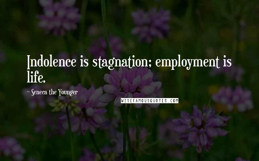 Seneca The Younger Quotes: Indolence is stagnation; employment is life.