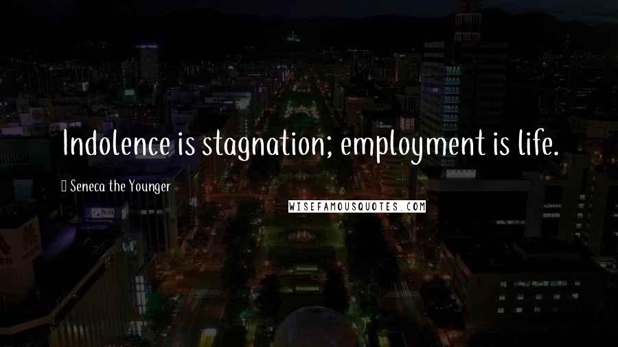 Seneca The Younger Quotes: Indolence is stagnation; employment is life.