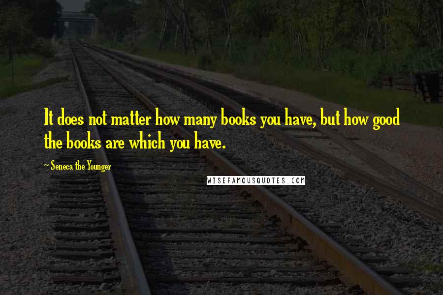 Seneca The Younger Quotes: It does not matter how many books you have, but how good the books are which you have.