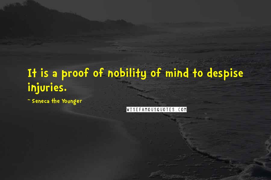 Seneca The Younger Quotes: It is a proof of nobility of mind to despise injuries.